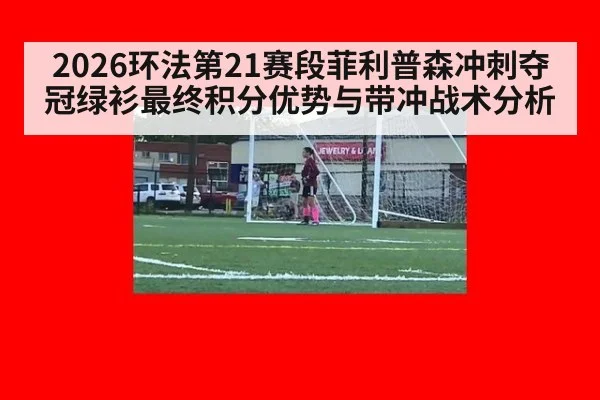 2026环法第21赛段菲利普森冲刺夺冠绿衫最终积分优势与带冲战术分析