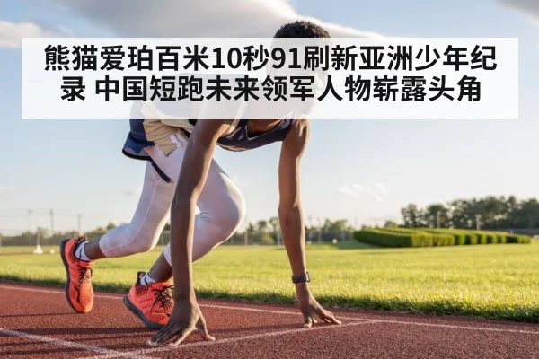 熊猫爱珀百米10秒91刷新亚洲少年纪录 中国短跑未来领军人物崭露头角