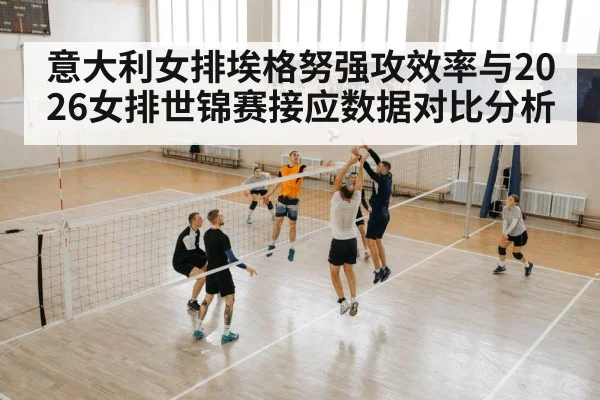 意大利女排埃格努强攻效率与2026女排世锦赛接应数据对比分析