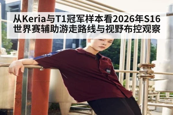 从Keria与T1冠军样本看2026年S16世界赛辅助游走路线与视野布控观察